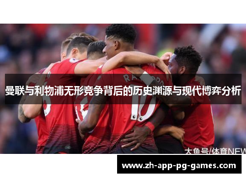 曼联与利物浦无形竞争背后的历史渊源与现代博弈分析
