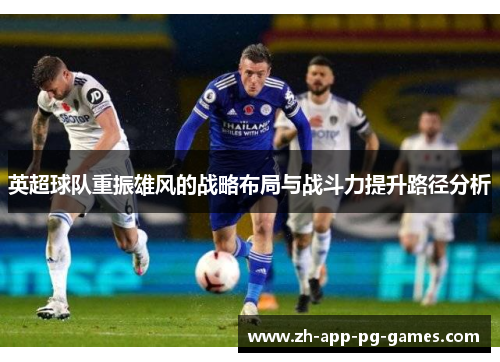 英超球队重振雄风的战略布局与战斗力提升路径分析 英超球队重振雄风的战略布局与战斗力提升路径分析