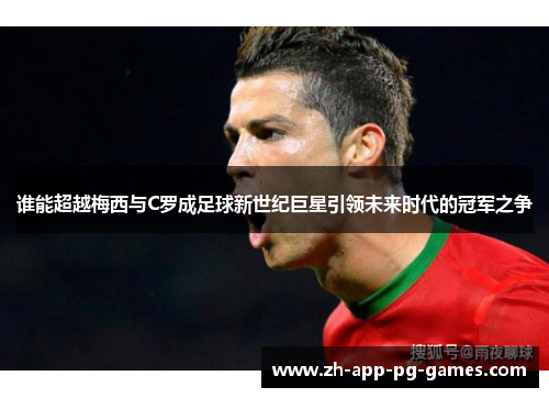 谁能超越梅西与C罗成足球新世纪巨星引领未来时代的冠军之争 谁能超越梅西与C罗成足球新世纪巨星引领未来时代的冠军之争