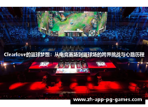 Clearlove的篮球梦想:从电竞赛场到篮球场的跨界挑战与心路历程 Clearlove的篮球梦想:从电竞赛场到篮球场的跨界挑战与心路历程