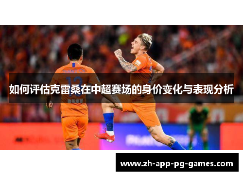 如何评估克雷桑在中超赛场的身价变化与表现分析 如何评估克雷桑在中超赛场的身价变化与表现分析