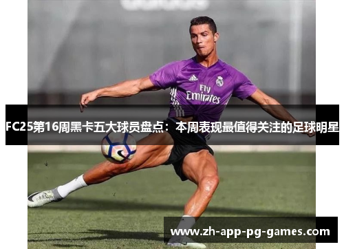 FC25第16周黑卡五大球员盘点:本周表现最值得关注的足球明星 FC25第16周黑卡五大球员盘点:本周表现最值得关注的足球明星