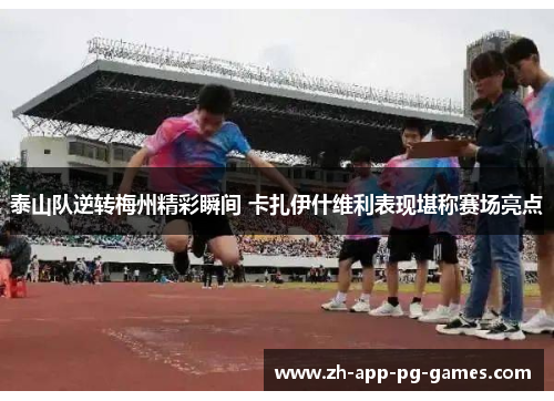 泰山队逆转梅州精彩瞬间 卡扎伊什维利表现堪称赛场亮点 泰山队逆转梅州精彩瞬间 卡扎伊什维利表现堪称赛场亮点
