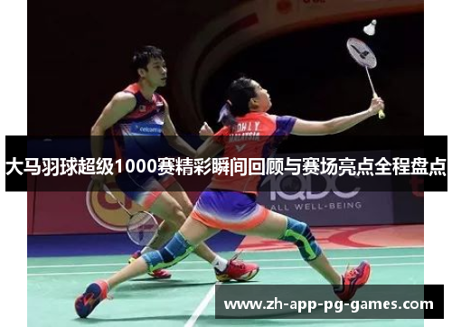 大马羽球超级1000赛精彩瞬间回顾与赛场亮点全程盘点 大马羽球超级1000赛精彩瞬间回顾与赛场亮点全程盘点