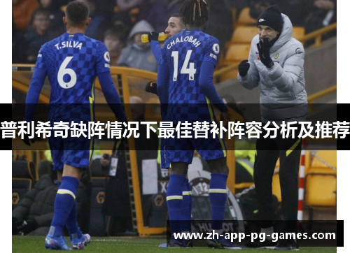 普利希奇缺阵情况下最佳替补阵容分析及推荐 普利希奇缺阵情况下最佳替补阵容分析及推荐