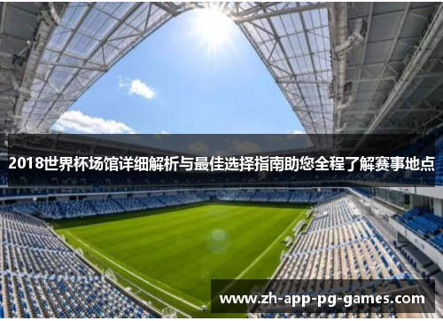 2018世界杯场馆详细解析与最佳选择指南助您全程了解赛事地点 2018世界杯场馆详细解析与最佳选择指南助您全程了解赛事地点