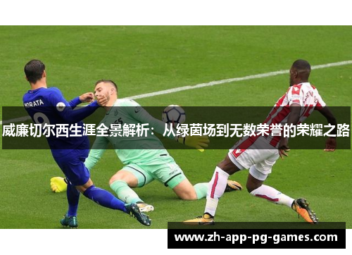 威廉切尔西生涯全景解析:从绿茵场到无数荣誉的荣耀之路 威廉切尔西生涯全景解析:从绿茵场到无数荣誉的荣耀之路
