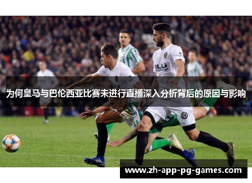 为何皇马与巴伦西亚比赛未进行直播深入分析背后的原因与影响 为何皇马与巴伦西亚比赛未进行直播深入分析背后的原因与影响