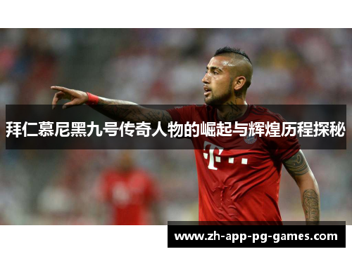 拜仁慕尼黑九号传奇人物的崛起与辉煌历程探秘