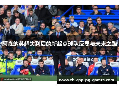 阿森纳英超失利后的新起点球队反思与未来之路