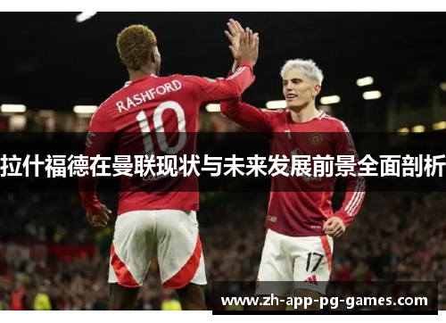 拉什福德在曼联现状与未来发展前景全面剖析 拉什福德在曼联现状与未来发展前景全面剖析
