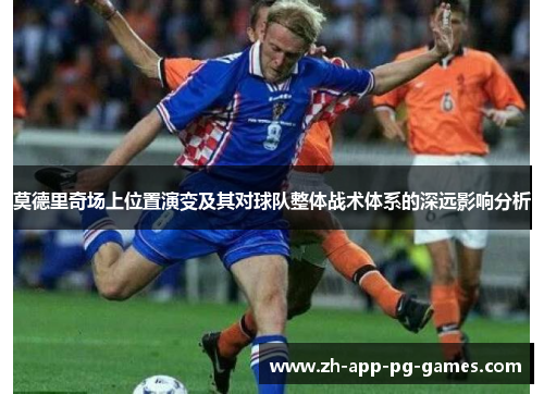 莫德里奇场上位置演变及其对球队整体战术体系的深远影响分析 莫德里奇场上位置演变及其对球队整体战术体系的深远影响分析