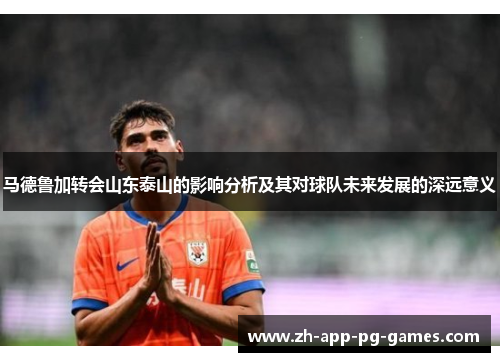 马德鲁加转会山东泰山的影响分析及其对球队未来发展的深远意义