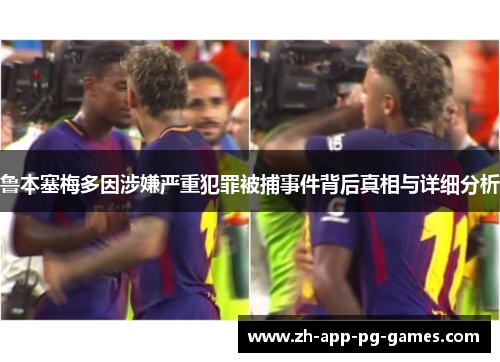 鲁本塞梅多因涉嫌严重犯罪被捕事件背后真相与详细分析