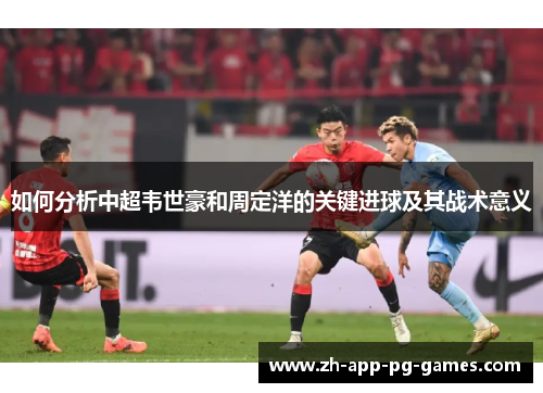 如何分析中超韦世豪和周定洋的关键进球及其战术意义