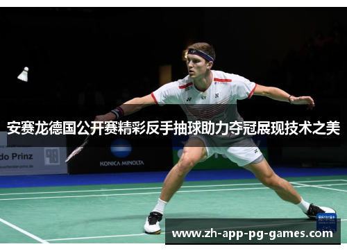 安赛龙德国公开赛精彩反手抽球助力夺冠展现技术之美