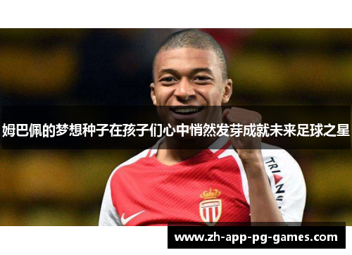 姆巴佩的梦想种子在孩子们心中悄然发芽成就未来足球之星 姆巴佩的梦想种子在孩子们心中悄然发芽成就未来足球之星