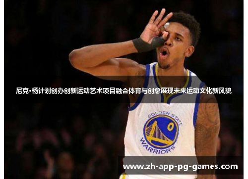 尼克·杨计划创办创新运动艺术项目融合体育与创意展现未来运动文化新风貌 尼克·杨计划创办创新运动艺术项目融合体育与创意展现未来运动文化新风貌