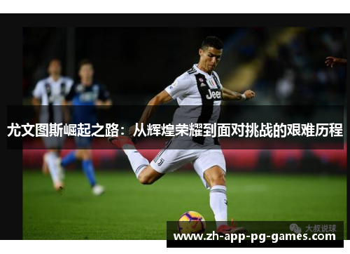 尤文图斯崛起之路:从辉煌荣耀到面对挑战的艰难历程 尤文图斯崛起之路:从辉煌荣耀到面对挑战的艰难历程