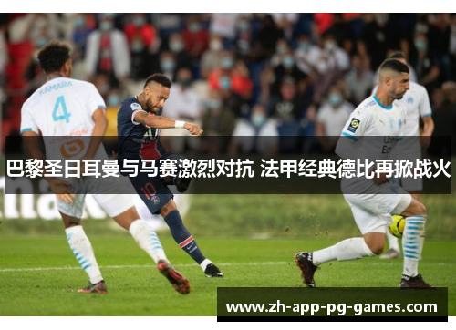 巴黎圣日耳曼与马赛激烈对抗 法甲经典德比再掀战火 巴黎圣日耳曼与马赛激烈对抗 法甲经典德比再掀战火