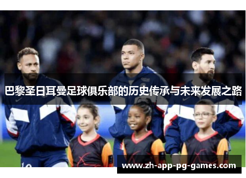 巴黎圣日耳曼足球俱乐部的历史传承与未来发展之路 巴黎圣日耳曼足球俱乐部的历史传承与未来发展之路