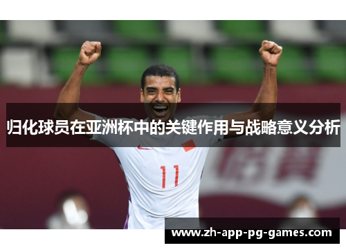 归化球员在亚洲杯中的关键作用与战略意义分析