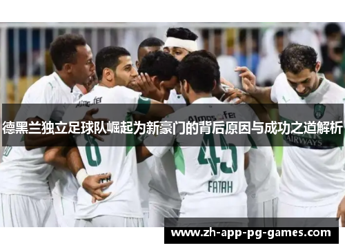 德黑兰独立足球队崛起为新豪门的背后原因与成功之道解析 德黑兰独立足球队崛起为新豪门的背后原因与成功之道解析