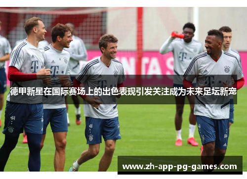 德甲新星在国际赛场上的出色表现引发关注成为未来足坛新宠 德甲新星在国际赛场上的出色表现引发关注成为未来足坛新宠