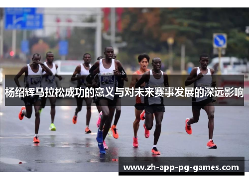 杨绍辉马拉松成功的意义与对未来赛事发展的深远影响
