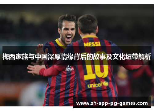 梅西家族与中国深厚情缘背后的故事及文化纽带解析 梅西家族与中国深厚情缘背后的故事及文化纽带解析