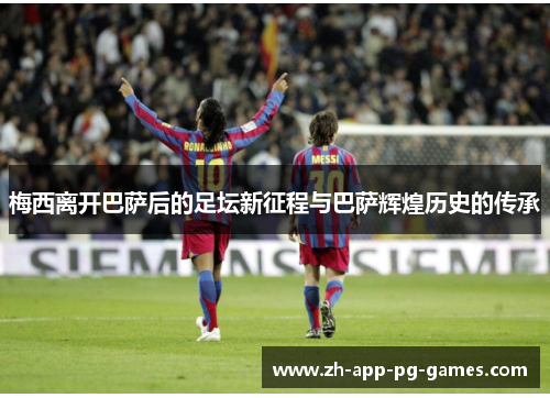 梅西离开巴萨后的足坛新征程与巴萨辉煌历史的传承