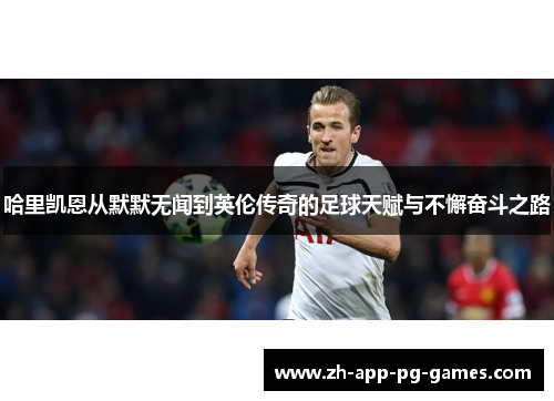 哈里凯恩从默默无闻到英伦传奇的足球天赋与不懈奋斗之路 哈里凯恩从默默无闻到英伦传奇的足球天赋与不懈奋斗之路