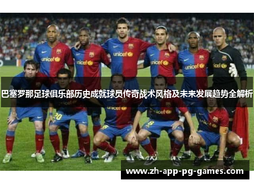巴塞罗那足球俱乐部历史成就球员传奇战术风格及未来发展趋势全解析