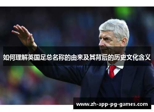 如何理解英国足总名称的由来及其背后的历史文化含义 如何理解英国足总名称的由来及其背后的历史文化含义