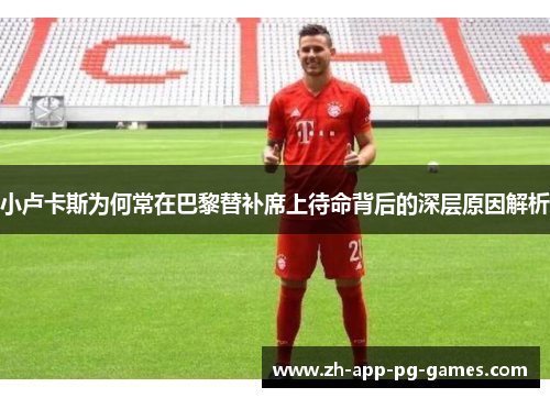 小卢卡斯为何常在巴黎替补席上待命背后的深层原因解析 小卢卡斯为何常在巴黎替补席上待命背后的深层原因解析