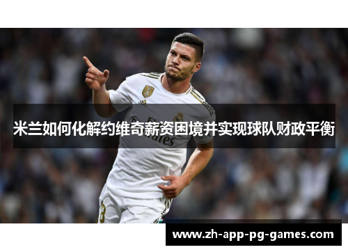 米兰如何化解约维奇薪资困境并实现球队财政平衡