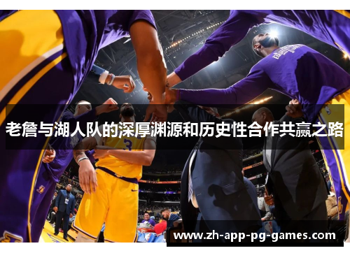 老詹与湖人队的深厚渊源和历史性合作共赢之路 老詹与湖人队的深厚渊源和历史性合作共赢之路