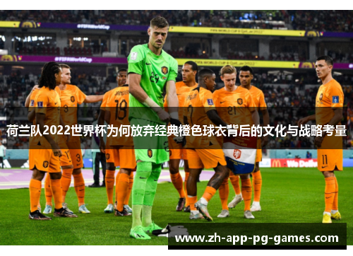 荷兰队2022世界杯为何放弃经典橙色球衣背后的文化与战略考量
