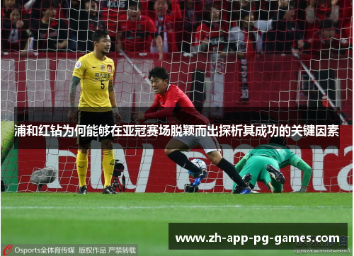 浦和红钻为何能够在亚冠赛场脱颖而出探析其成功的关键因素 浦和红钻为何能够在亚冠赛场脱颖而出探析其成功的关键因素