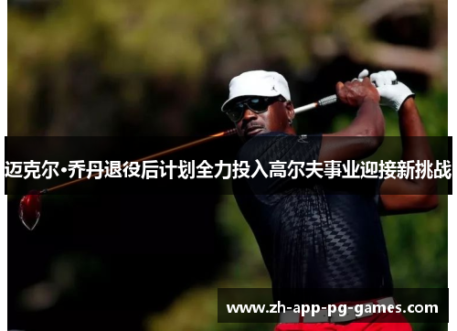 迈克尔·乔丹退役后计划全力投入高尔夫事业迎接新挑战 迈克尔·乔丹退役后计划全力投入高尔夫事业迎接新挑战