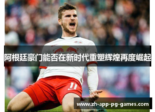 阿根廷豪门能否在新时代重塑辉煌再度崛起 阿根廷豪门能否在新时代重塑辉煌再度崛起