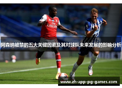 阿森纳被禁的五大关键因素及其对球队未来发展的影响分析 阿森纳被禁的五大关键因素及其对球队未来发展的影响分析