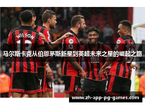 马尔斯卡克从伯恩茅斯新星到英超未来之星的崛起之路 马尔斯卡克从伯恩茅斯新星到英超未来之星的崛起之路