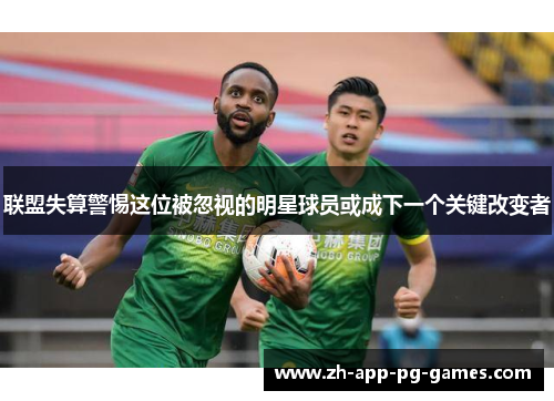 联盟失算警惕这位被忽视的明星球员或成下一个关键改变者 联盟失算警惕这位被忽视的明星球员或成下一个关键改变者