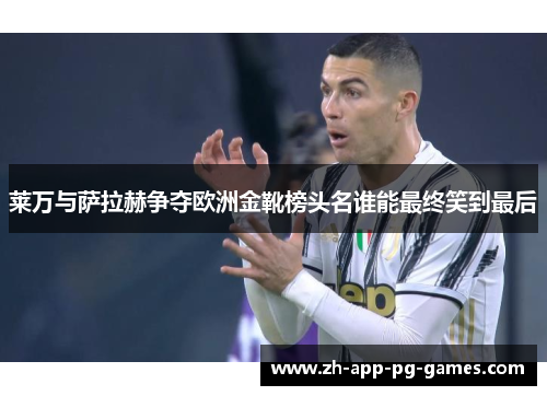 莱万与萨拉赫争夺欧洲金靴榜头名谁能最终笑到最后 莱万与萨拉赫争夺欧洲金靴榜头名谁能最终笑到最后