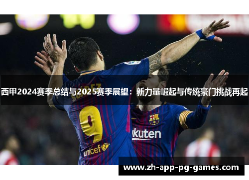 西甲2024赛季总结与2025赛季展望:新力量崛起与传统豪门挑战再起 西甲2024赛季总结与2025赛季展望:新力量崛起与传统豪门挑战再起