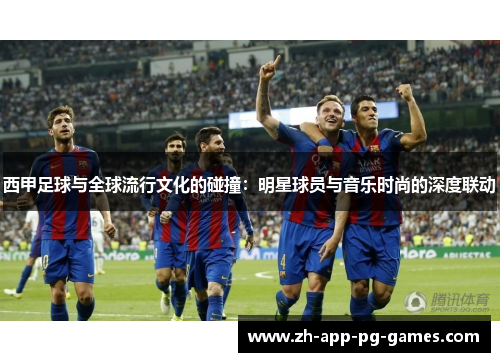 西甲足球与全球流行文化的碰撞：明星球员与音乐时尚的深度联动