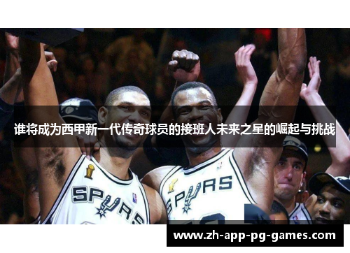 谁将成为西甲新一代传奇球员的接班人未来之星的崛起与挑战 谁将成为西甲新一代传奇球员的接班人未来之星的崛起与挑战
