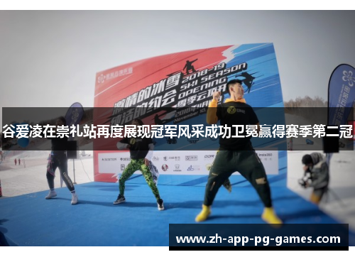 谷爱凌在崇礼站再度展现冠军风采成功卫冕赢得赛季第二冠