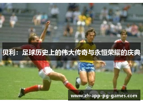 贝利：足球历史上的伟大传奇与永恒荣耀的庆典